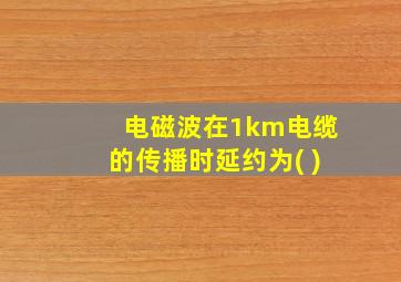 电磁波在1km电缆的传播时延约为( )